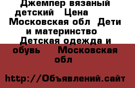 Джемпер вязаный детский › Цена ­ 800 - Московская обл. Дети и материнство » Детская одежда и обувь   . Московская обл.